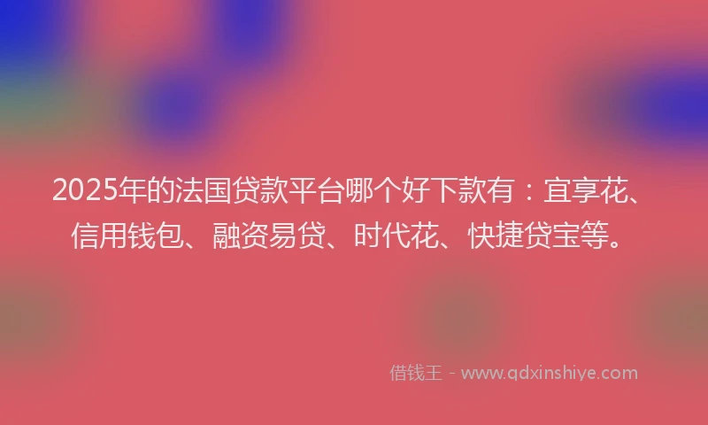 2025年的法国贷款平台哪个好下款有：宜享花、信用钱包、融资易贷、时代花、快捷贷宝等。