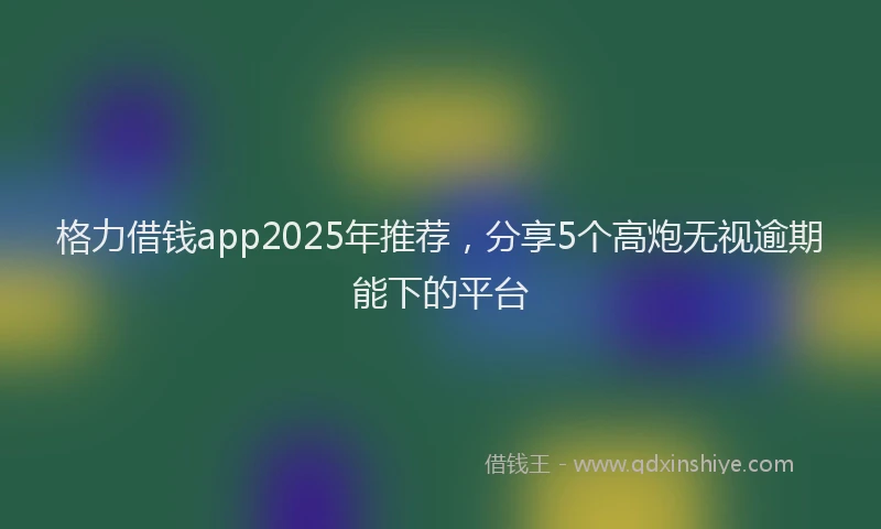 格力借钱app2025年推荐，分享5个高炮无视逾期能下的平台