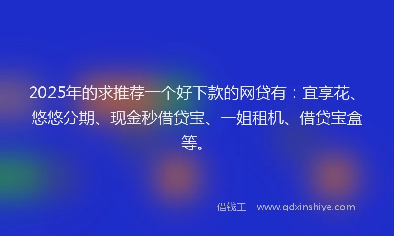 2025年的求推荐一个好下款的网贷有：宜享花、悠悠分期、现金秒借贷宝、一姐租机、借贷宝盒等。