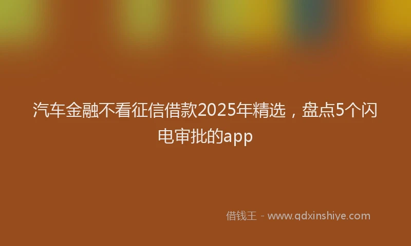 汽车金融不看征信借款2025年精选，盘点5个闪电审批的app