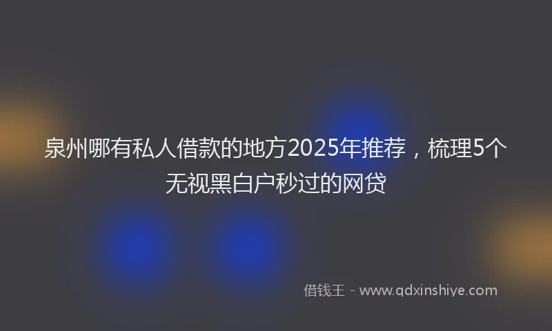 泉州哪有私人借款的地方2025年推荐，梳理5个无视黑白户秒过的网贷