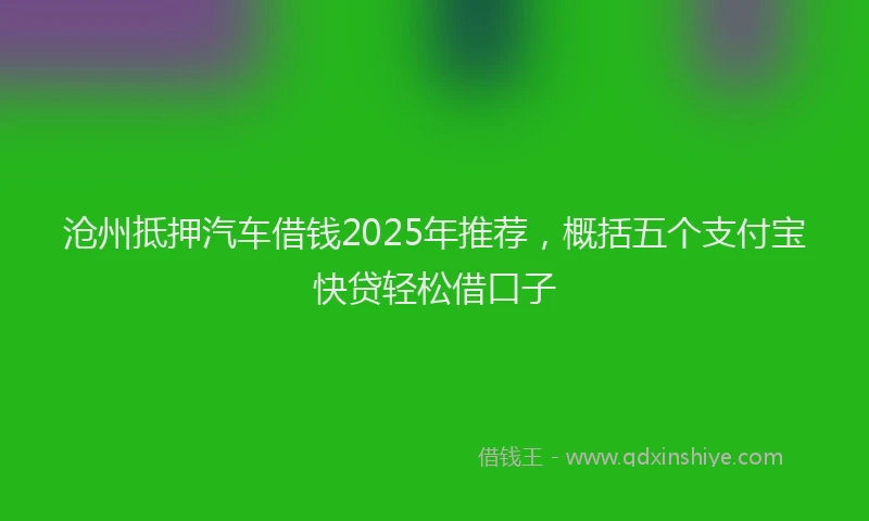 沧州抵押汽车借钱2025年推荐，概括五个支付宝快贷轻松借口子