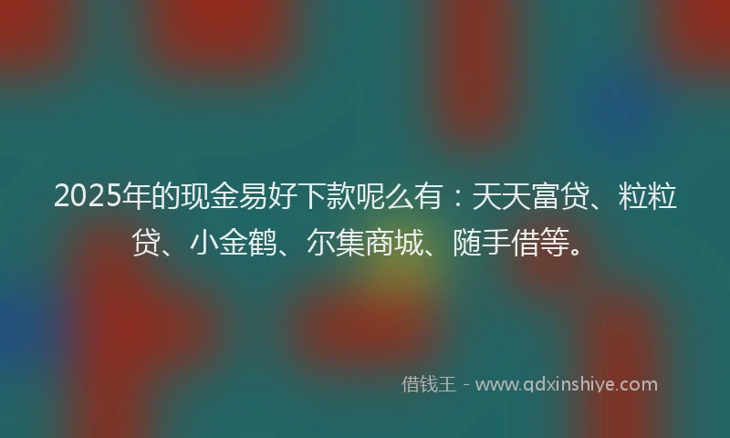 2025年的现金易好下款呢么有：天天富贷、粒粒贷、小金鹤、尔集商城、随手借等。