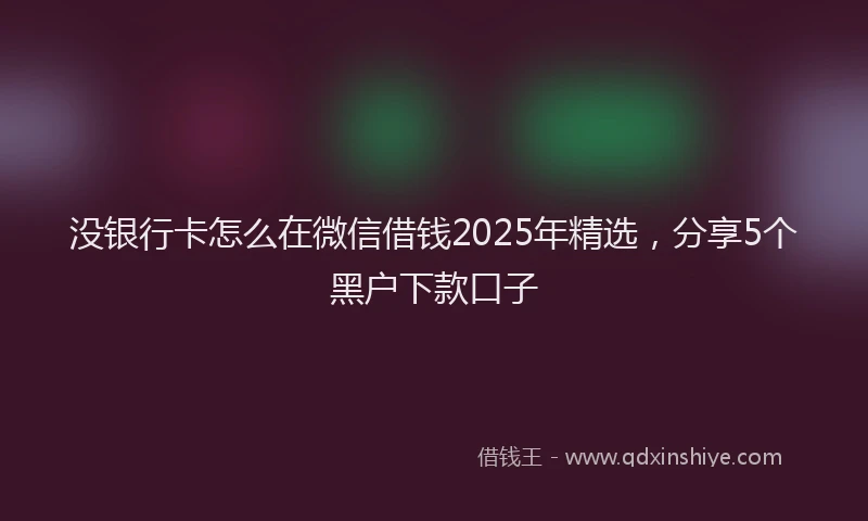 没银行卡怎么在微信借钱2025年精选，分享5个黑户下款口子