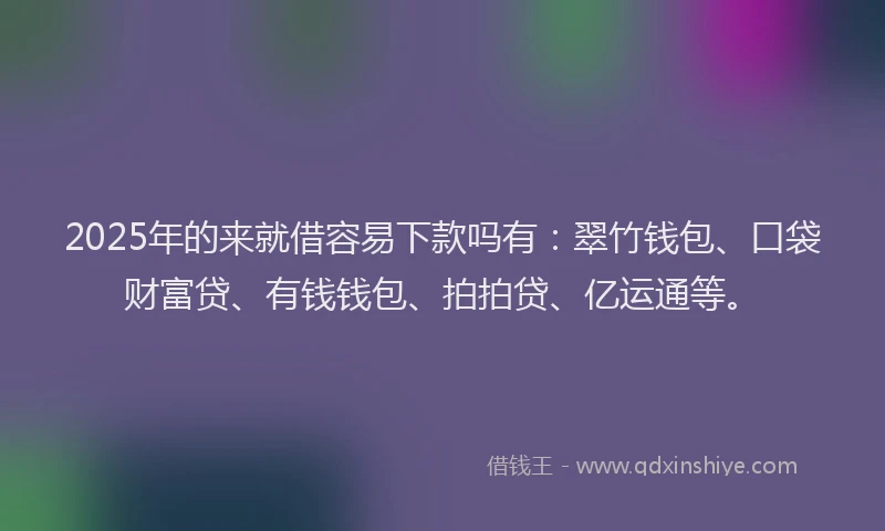 2025年的来就借容易下款吗有：翠竹钱包、口袋财富贷、有钱钱包、拍拍贷、亿运通等。