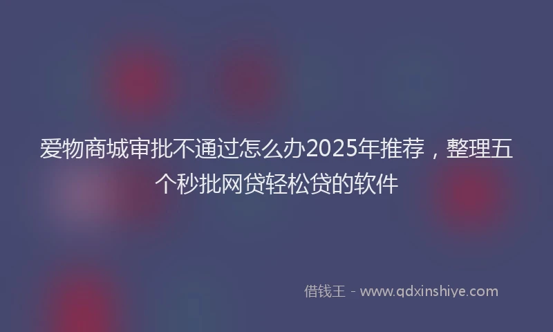 爱物商城审批不通过怎么办2025年推荐，整理五个秒批网贷轻松贷的软件