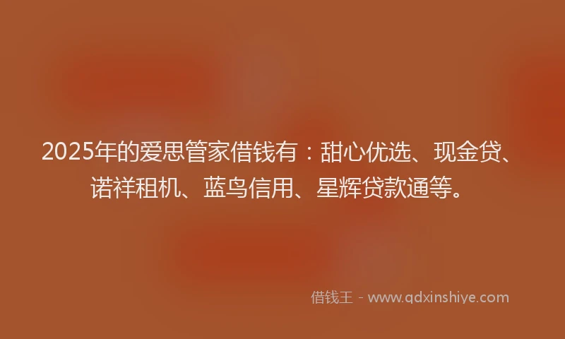 2025年的爱思管家借钱有：甜心优选、现金贷、诺祥租机、蓝鸟信用、星辉贷款通等。