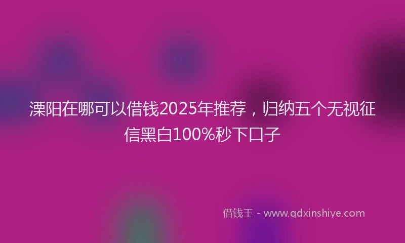 溧阳在哪可以借钱2025年推荐，归纳五个无视征信黑白100%秒下口子