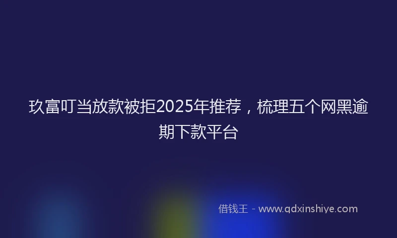 玖富叮当放款被拒2025年推荐，梳理五个网黑逾期下款平台