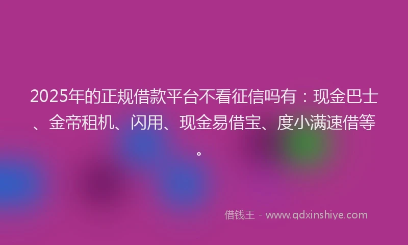 2025年的正规借款平台不看征信吗有：现金巴士、金帝租机、闪用、现金易借宝、度小满速借等。