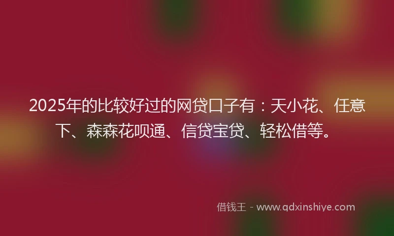 2025年的比较好过的网贷口子有：天小花、任意下、森森花呗通、信贷宝贷、轻松借等。