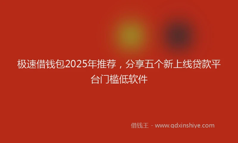 极速借钱包2025年推荐，分享五个新上线贷款平台门槛低软件