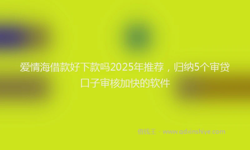 爱情海借款好下款吗2025年推荐，归纳5个审贷口子审核加快的软件
