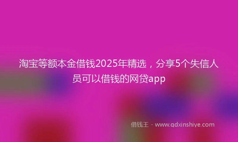 淘宝等额本金借钱2025年精选，分享5个失信人员可以借钱的网贷app