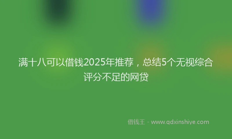 满十八可以借钱2025年推荐，总结5个无视综合评分不足的网贷