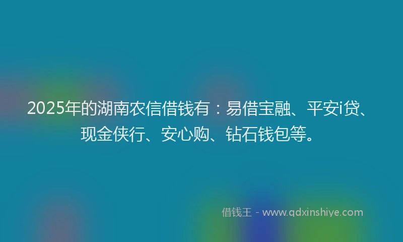 2025年的湖南农信借钱有：易借宝融、平安i贷、现金侠行、安心购、钻石钱包等。