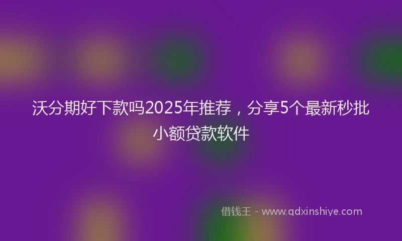 沃分期好下款吗2025年推荐，分享5个最新秒批小额贷款软件