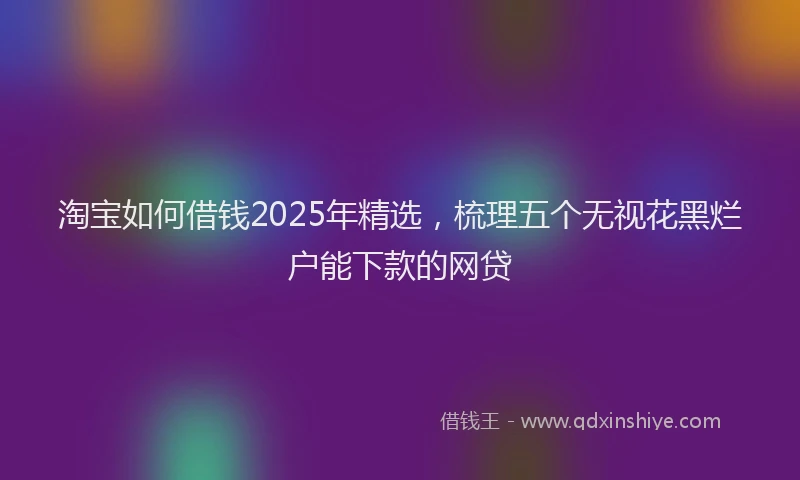 淘宝如何借钱2025年精选，梳理五个无视花黑烂户能下款的网贷