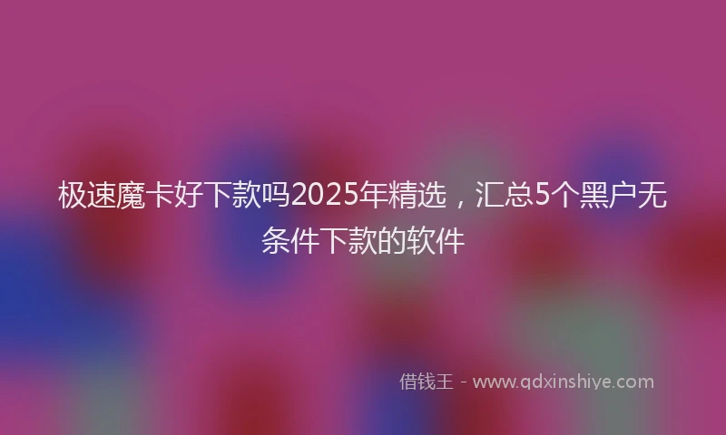极速魔卡好下款吗2025年精选，汇总5个黑户无条件下款的软件