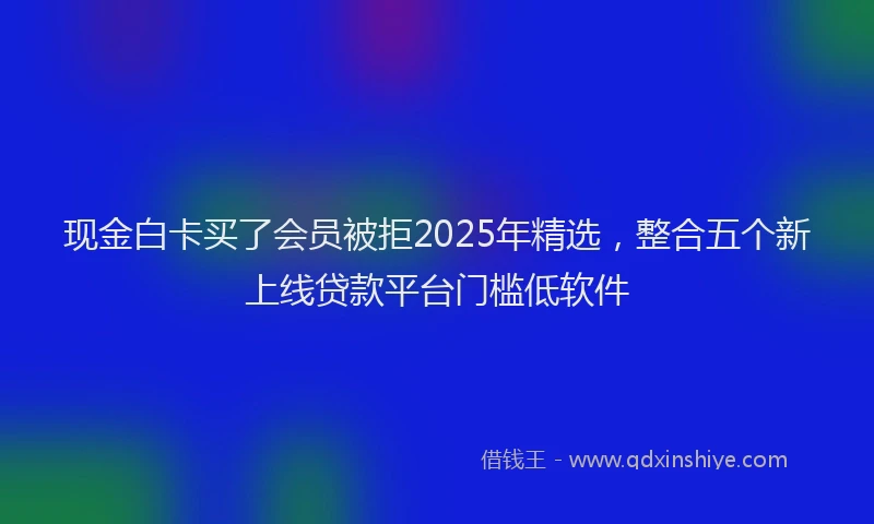 现金白卡买了会员被拒2025年精选，整合五个新上线贷款平台门槛低软件