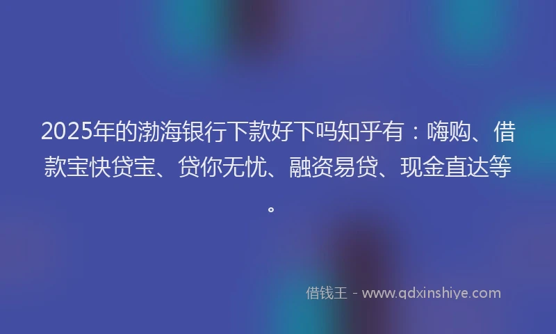 2025年的渤海银行下款好下吗知乎有：嗨购、借款宝快贷宝、贷你无忧、融资易贷、现金直达等。