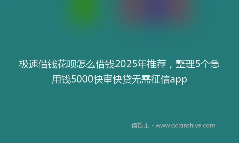 极速借钱花呗怎么借钱2025年推荐，整理5个急用钱5000快审快贷无需征信app