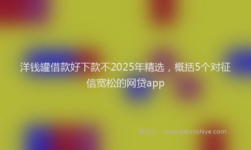 洋钱罐借款好下款不2025年精选，概括5个对征信宽松的网贷app