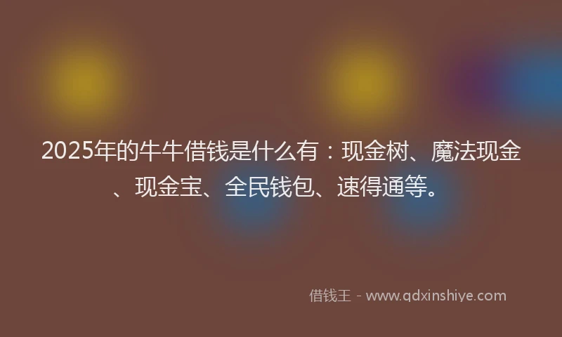 2025年的牛牛借钱是什么有：现金树、魔法现金、现金宝、全民钱包、速得通等。