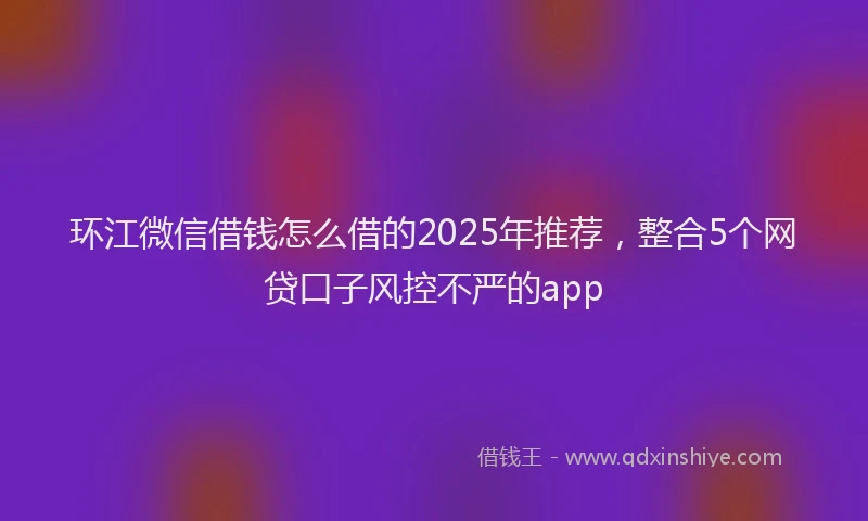 环江微信借钱怎么借的2025年推荐，整合5个网贷口子风控不严的app