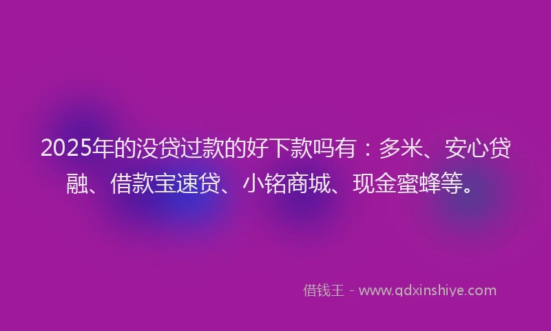 2025年的没贷过款的好下款吗有：多米、安心贷融、借款宝速贷、小铭商城、现金蜜蜂等。