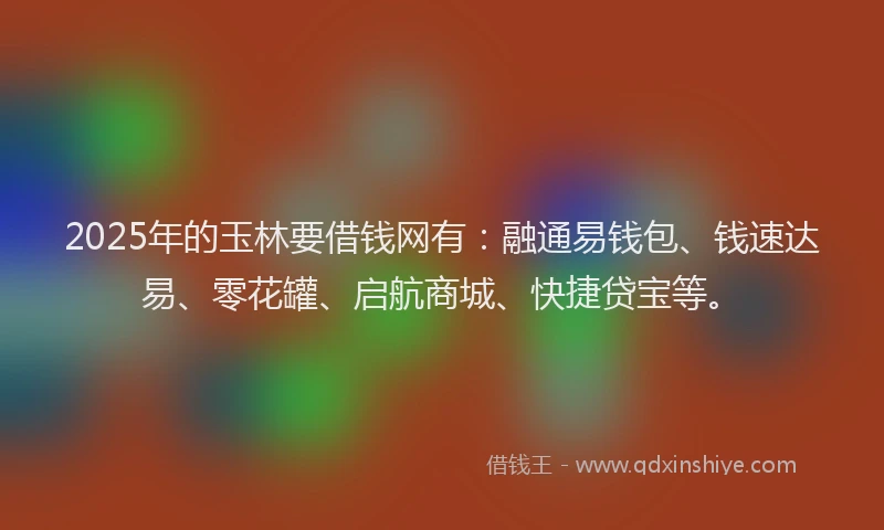 2025年的玉林要借钱网有：融通易钱包、钱速达易、零花罐、启航商城、快捷贷宝等。
