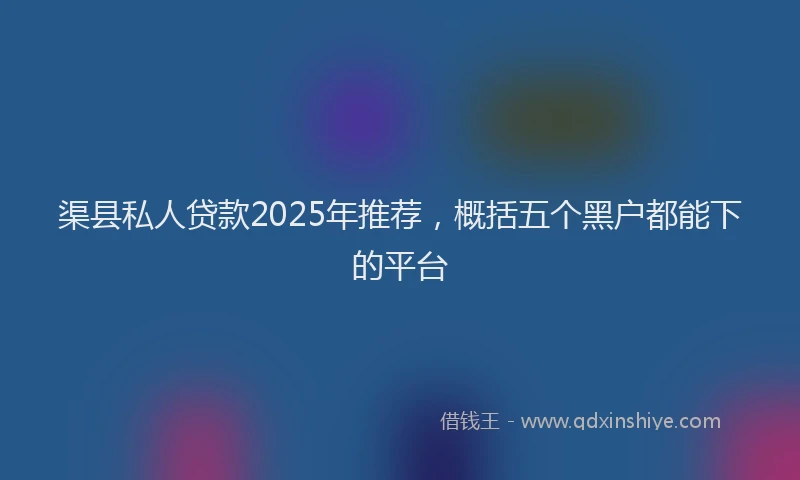 渠县私人贷款2025年推荐，概括五个黑户都能下的平台