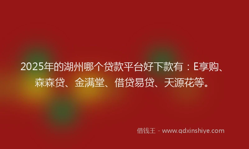 2025年的湖州哪个贷款平台好下款有：E享购、森森贷、金满堂、借贷易贷、天源花等。