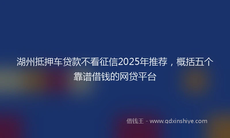 湖州抵押车贷款不看征信2025年推荐，概括五个靠谱借钱的网贷平台