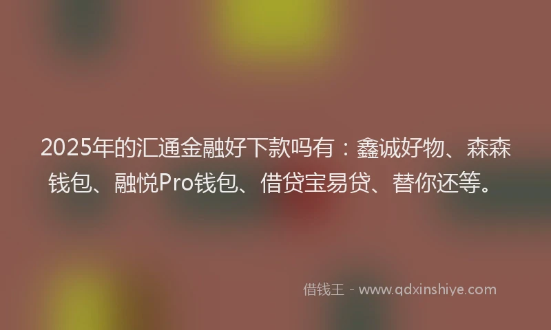 2025年的汇通金融好下款吗有：鑫诚好物、森森钱包、融悦Pro钱包、借贷宝易贷、替你还等。