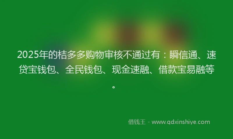 2025年的桔多多购物审核不通过有：瞬信通、速贷宝钱包、全民钱包、现金速融、借款宝易融等。