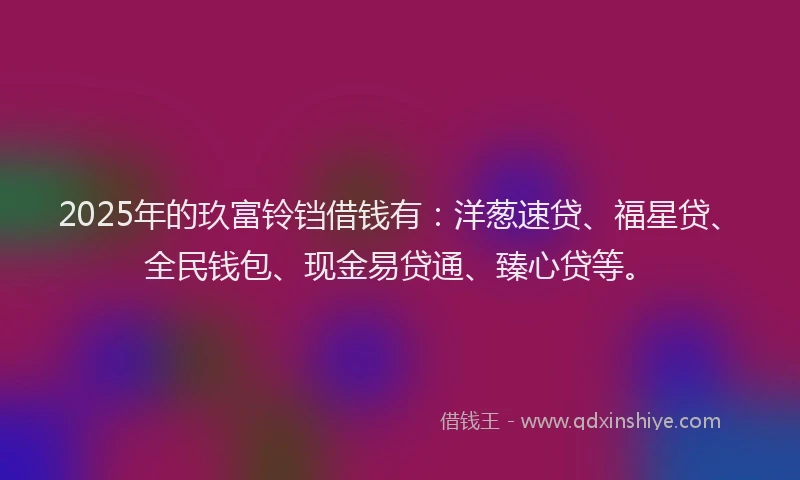 2025年的玖富铃铛借钱有：洋葱速贷、福星贷、全民钱包、现金易贷通、臻心贷等。