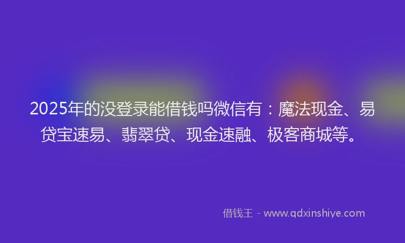2025年的没登录能借钱吗微信有：魔法现金、易贷宝速易、翡翠贷、现金速融、极客商城等。