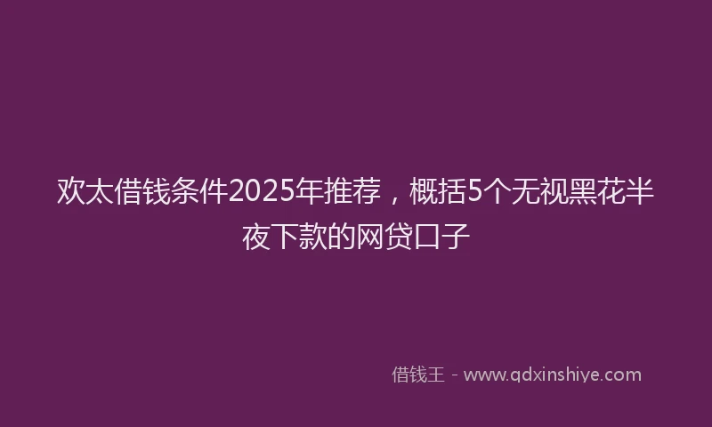 欢太借钱条件2025年推荐，概括5个无视黑花半夜下款的网贷口子