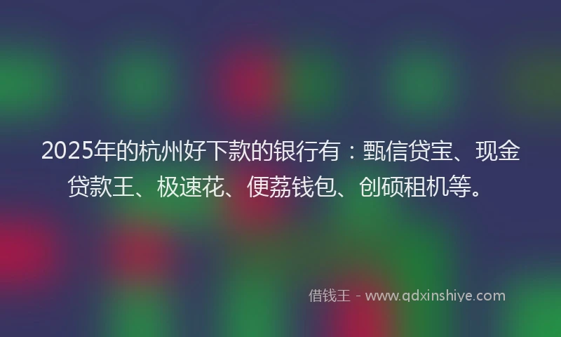 2025年的杭州好下款的银行有：甄信贷宝、现金贷款王、极速花、便荔钱包、创硕租机等。