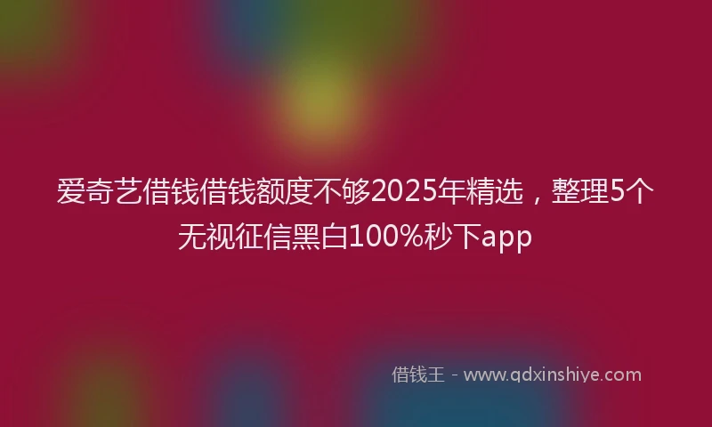 爱奇艺借钱借钱额度不够2025年精选，整理5个无视征信黑白100%秒下app