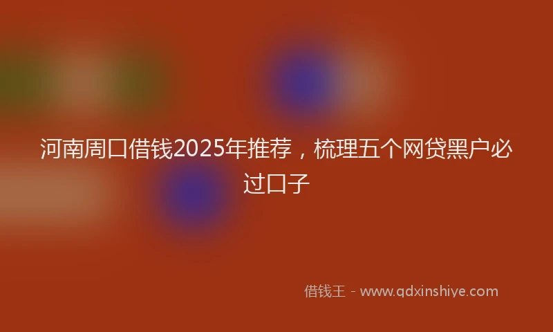 河南周口借钱2025年推荐，梳理五个网贷黑户必过口子