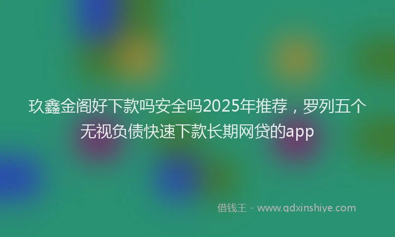 玖鑫金阁好下款吗安全吗2025年推荐，罗列五个无视负债快速下款长期网贷的app