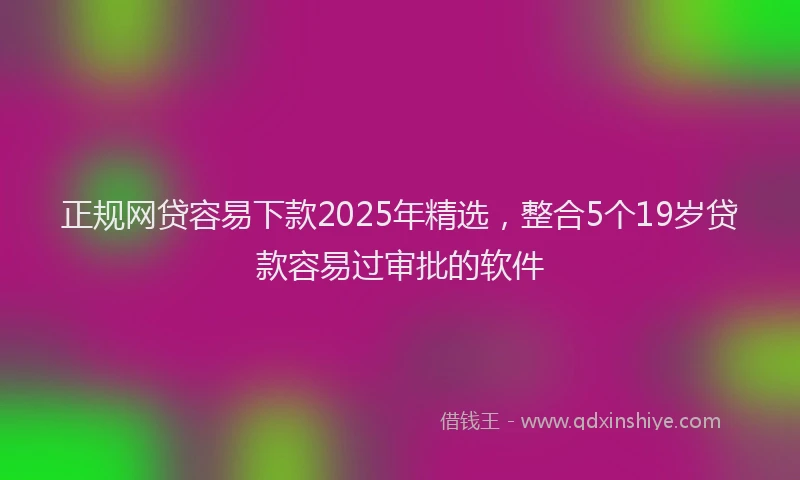 正规网贷容易下款2025年精选，整合5个19岁贷款容易过审批的软件
