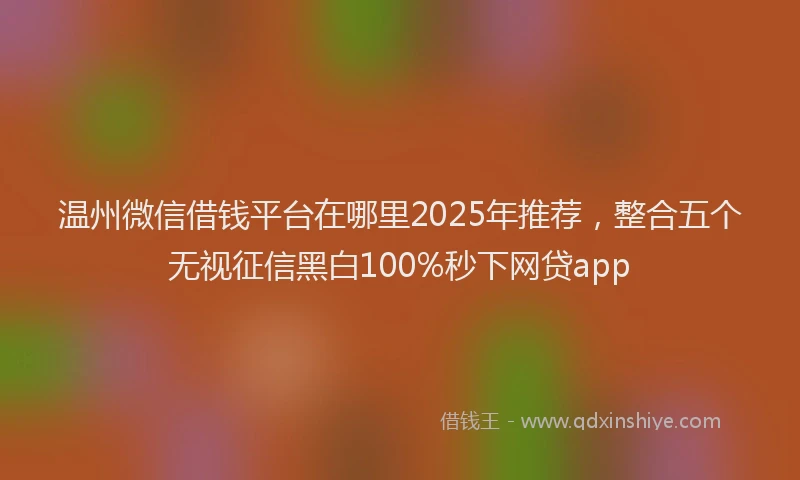 温州微信借钱平台在哪里2025年推荐，整合五个无视征信黑白100%秒下网贷app