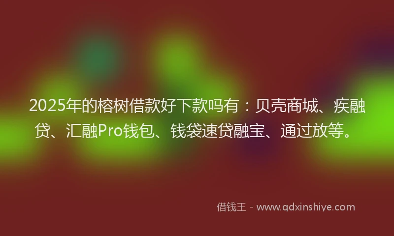 2025年的榕树借款好下款吗有：贝壳商城、疾融贷、汇融Pro钱包、钱袋速贷融宝、通过放等。