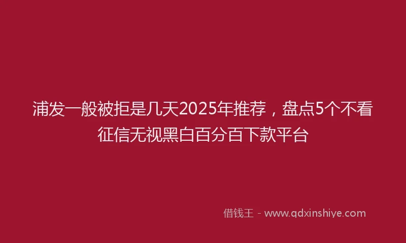 浦发一般被拒是几天2025年推荐，盘点5个不看征信无视黑白百分百下款平台