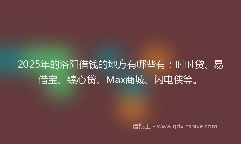 2025年的洛阳借钱的地方有哪些有：时时贷、易借宝、臻心贷、Max商城、闪电侠等。