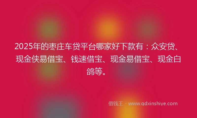 2025年的枣庄车贷平台哪家好下款有：众安贷、现金侠易借宝、钱速借宝、现金易借宝、现金白鸽等。