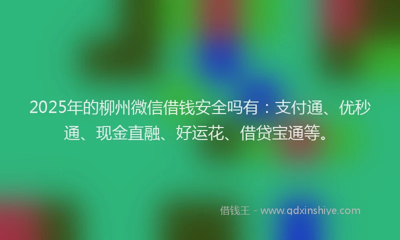 2025年的柳州微信借钱安全吗有：支付通、优秒通、现金直融、好运花、借贷宝通等。